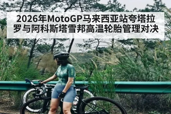 2026年MotoGP马来西亚站夸塔拉罗与阿科斯塔雪邦高温轮胎管理对决